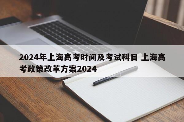 2024年上海高考时间及考试科目 上海高考政策改革方案2024