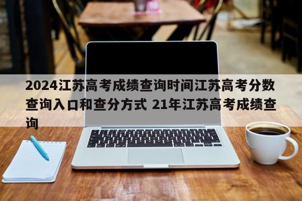 2024江苏高考成绩查询时间江苏高考分数查询入口和查分方式 21年江苏高考成绩查询