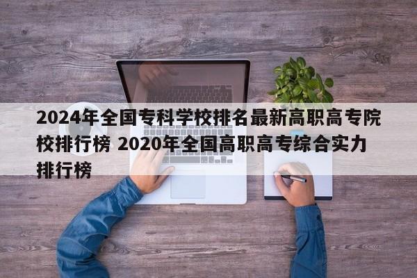 2024年全国专科学校排名最新高职高专院校排行榜 2020年全国高职高专综合实力排行榜