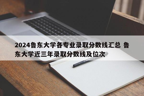 2024鲁东大学各专业录取分数线汇总 鲁东大学近三年录取分数线及位次