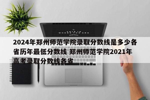 2024年郑州师范学院录取分数线是多少各省历年最低分数线 郑州师范学院2021年高考录取分数线各省