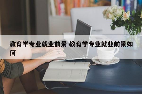 教育学专业就业前景 教育学专业就业前景如何