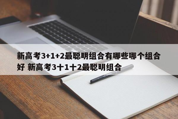 新高考3+1+2最聪明组合有哪些哪个组合好 新高考3十1十2最聪明组合