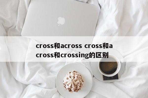 cross和across cross和across和crossing的区别