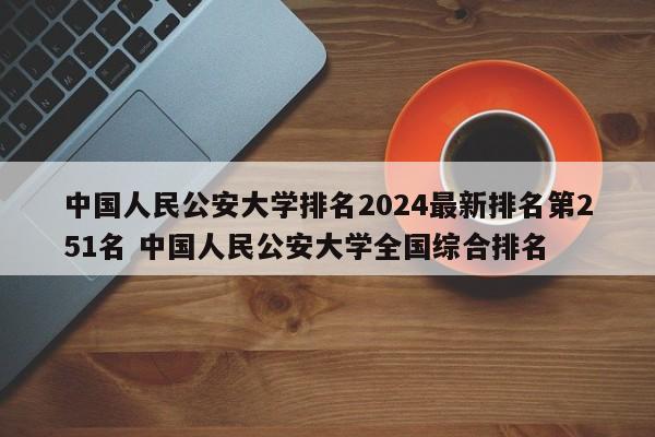 中国人民公安大学排名2024最新排名第251名 中国人民公安大学全国综合排名