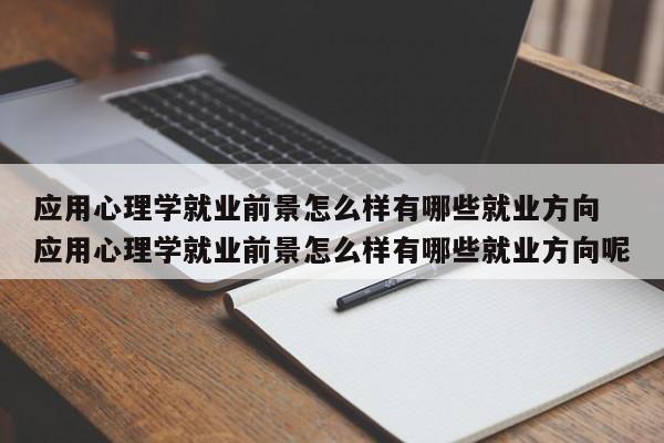 应用心理学就业前景怎么样有哪些就业方向 应用心理学就业前景怎么样有哪些就业方向呢