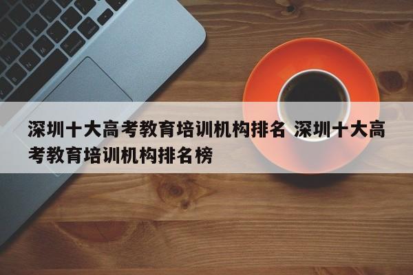 深圳十大高考教育培训机构排名 深圳十大高考教育培训机构排名榜