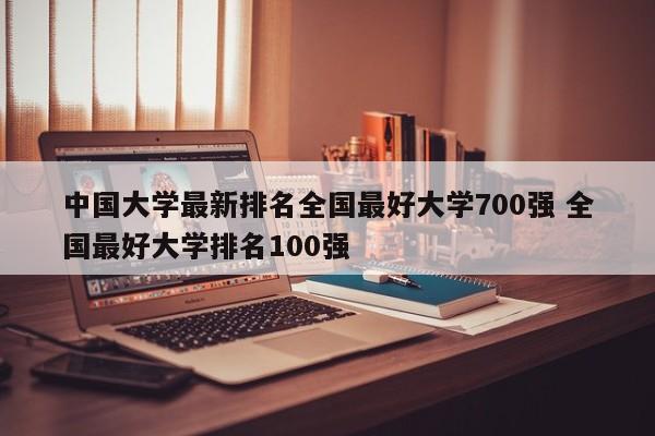 中国大学最新排名全国最好大学700强 全国最好大学排名100强