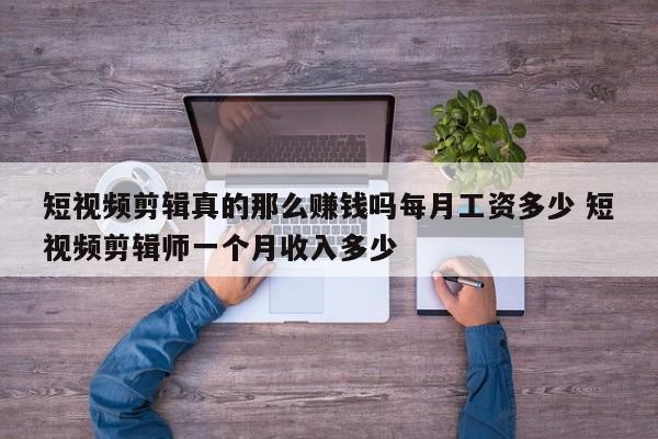 短视频剪辑真的那么赚钱吗每月工资多少 短视频剪辑师一个月收入多少