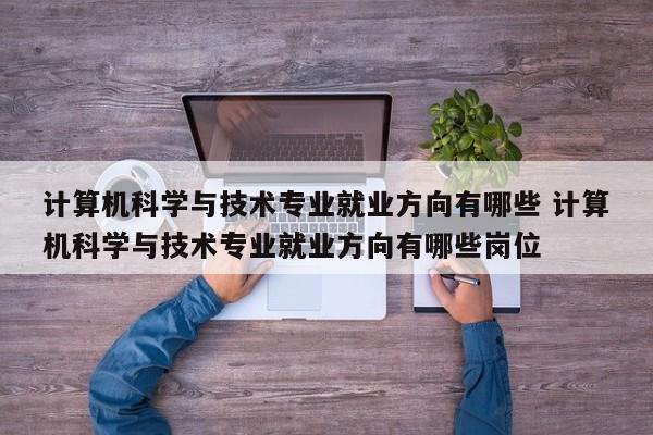 计算机科学与技术专业就业方向有哪些 计算机科学与技术专业就业方向有哪些岗位