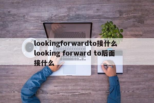 lookingforwardto接什么 looking forward to后面接什么