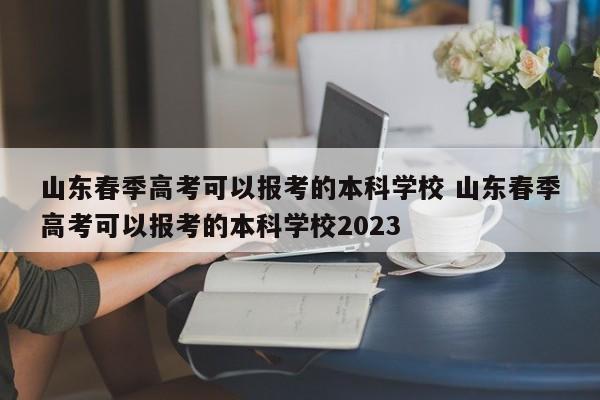 山东春季高考可以报考的本科学校 山东春季高考可以报考的本科学校2023