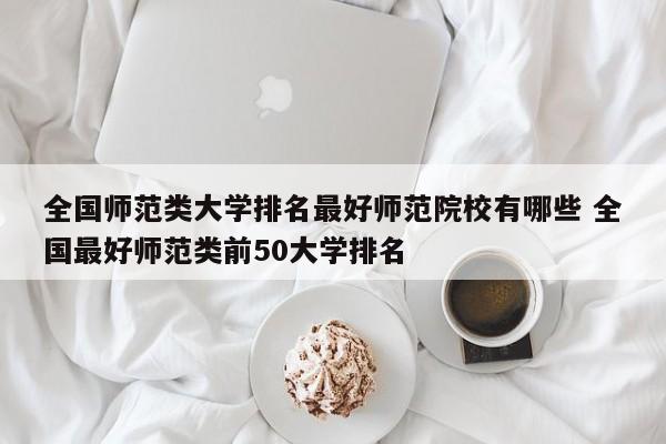 全国师范类大学排名最好师范院校有哪些 全国最好师范类前50大学排名