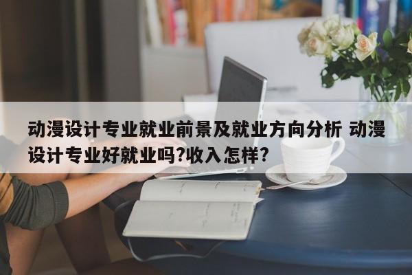 动漫设计专业就业前景及就业方向分析 动漫设计专业好就业吗?收入怎样?