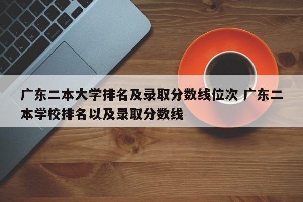 广东二本大学排名及录取分数线位次 广东二本学校排名以及录取分数线