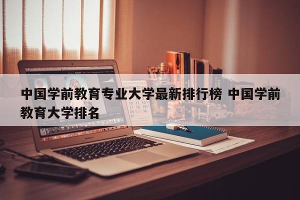 中国学前教育专业大学最新排行榜 中国学前教育大学排名