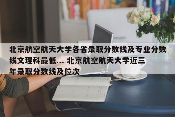 北京航空航天大学各省录取分数线及专业分数线文理科最低... 北京航空航天大学近三年录取分数线及位次