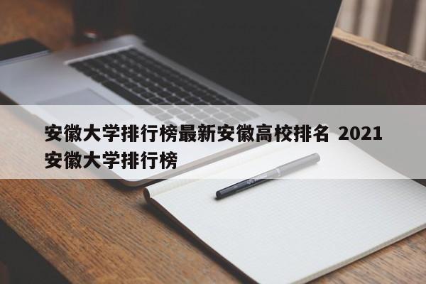 安徽大学排行榜最新安徽高校排名 2021安徽大学排行榜