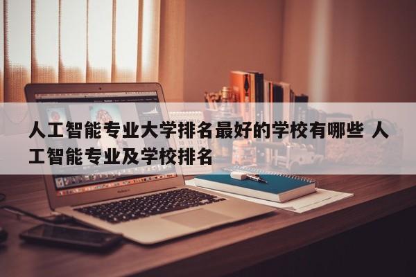 人工智能专业大学排名最好的学校有哪些 人工智能专业及学校排名