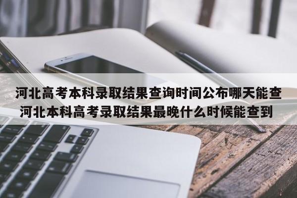 河北高考本科录取结果查询时间公布哪天能查 河北本科高考录取结果最晚什么时候能查到