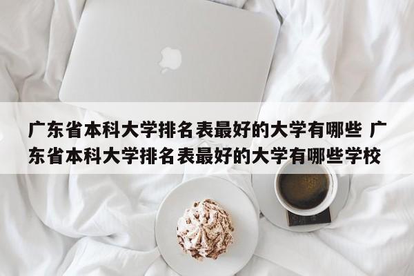 广东省本科大学排名表最好的大学有哪些 广东省本科大学排名表最好的大学有哪些学校