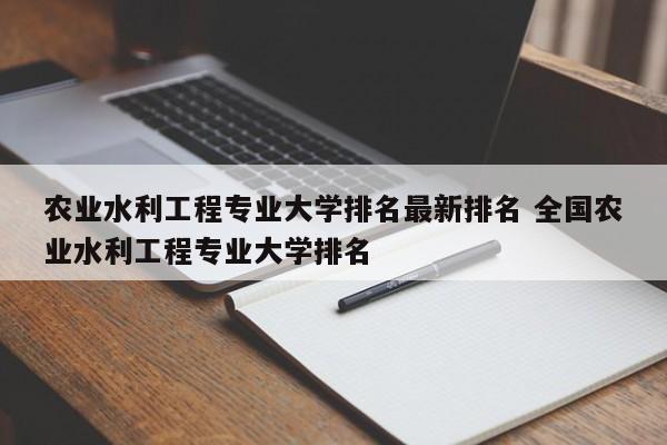 农业水利工程专业大学排名最新排名 全国农业水利工程专业大学排名