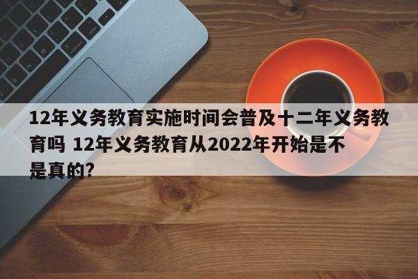 12年义务教育实施时间会普及十二年义务教育吗 12年义务教育从2022年开始是不是真的?