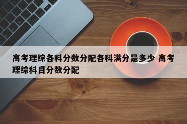 高考理综各科分数分配各科满分是多少 高考理综科目分数分配