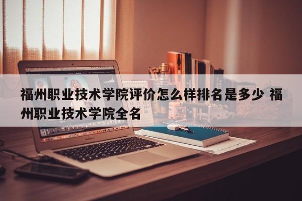 福州职业技术学院评价怎么样排名是多少 福州职业技术学院全名