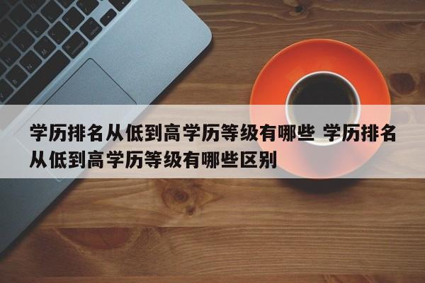 学历排名从低到高学历等级有哪些 学历排名从低到高学历等级有哪些区别