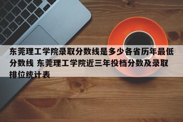 东莞理工学院录取分数线是多少各省历年最低分数线 东莞理工学院近三年投档分数及录取排位统计表