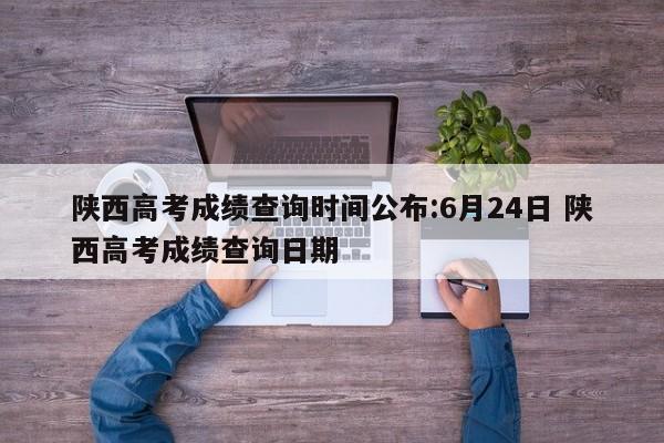 陕西高考成绩查询时间公布:6月24日 陕西高考成绩查询日期