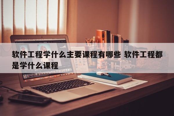 软件工程学什么主要课程有哪些 软件工程都是学什么课程