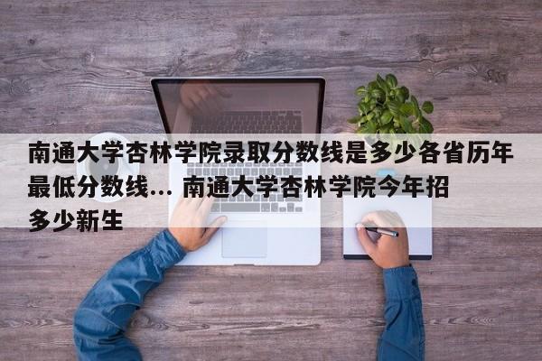 南通大学杏林学院录取分数线是多少各省历年最低分数线... 南通大学杏林学院今年招多少新生