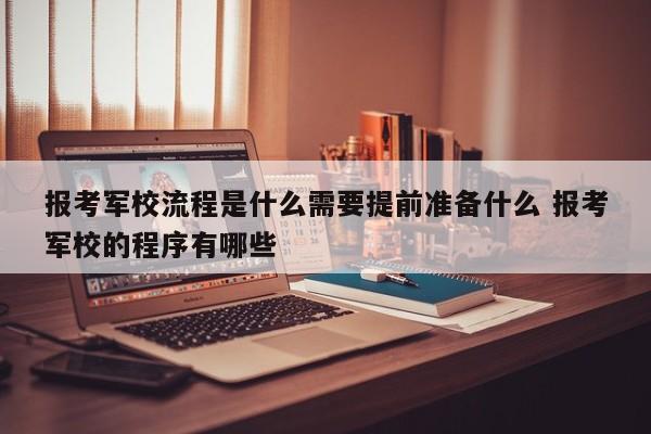 报考军校流程是什么需要提前准备什么 报考军校的程序有哪些