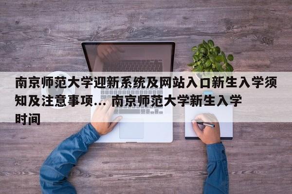 南京师范大学迎新系统及网站入口新生入学须知及注意事项... 南京师范大学新生入学时间