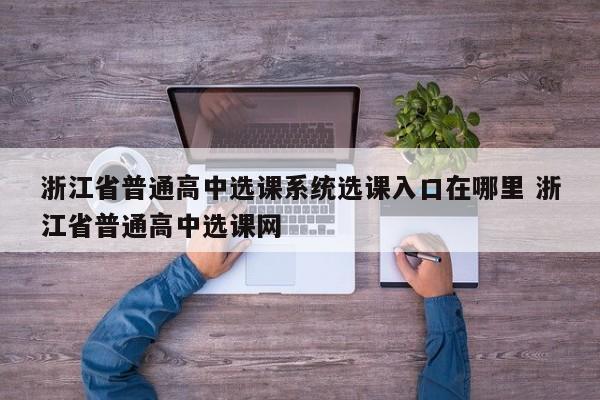 浙江省普通高中选课系统选课入口在哪里 浙江省普通高中选课网