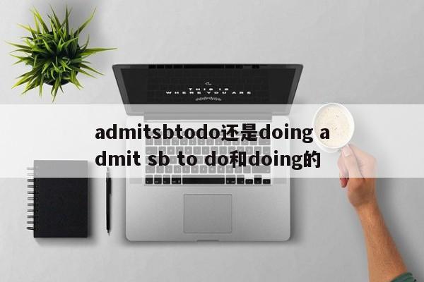 admitsbtodo还是doing admit sb to do和doing的