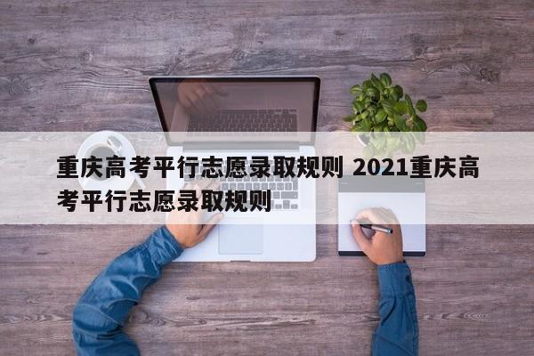 重庆高考平行志愿录取规则 2021重庆高考平行志愿录取规则