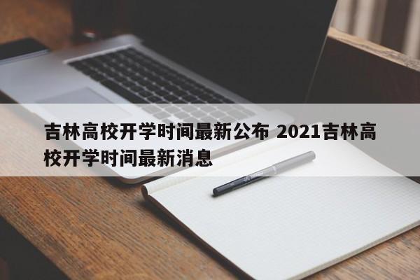 吉林高校开学时间最新公布 2021吉林高校开学时间最新消息