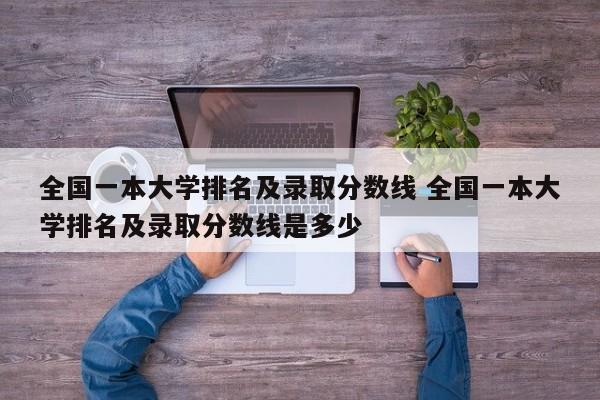 全国一本大学排名及录取分数线 全国一本大学排名及录取分数线是多少