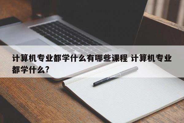 计算机专业都学什么有哪些课程 计算机专业都学什么?