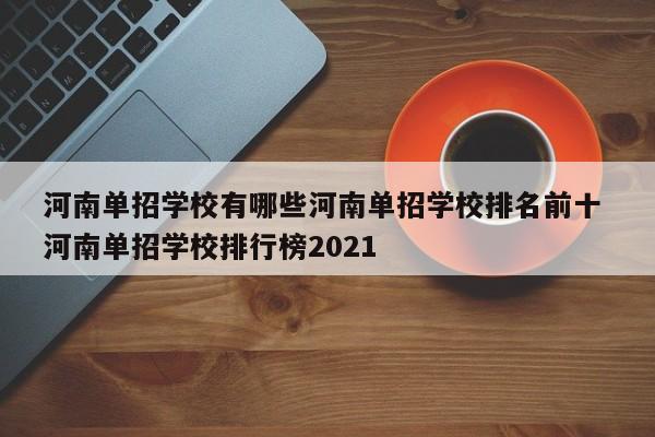 河南单招学校有哪些河南单招学校排名前十 河南单招学校排行榜2021