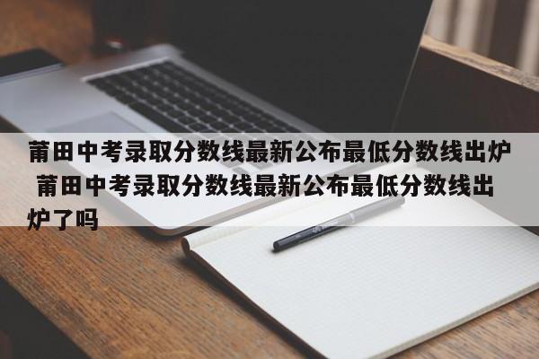 莆田中考录取分数线最新公布最低分数线出炉 莆田中考录取分数线最新公布最低分数线出炉了吗