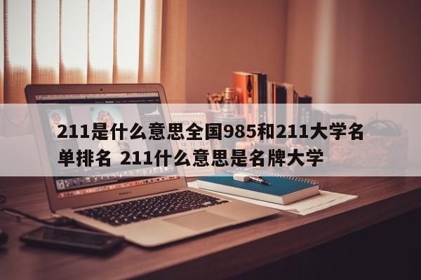 211是什么意思全国985和211大学名单排名 211什么意思是名牌大学