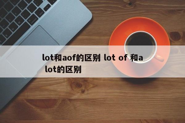 lot和aof的区别 lot of 和a lot的区别