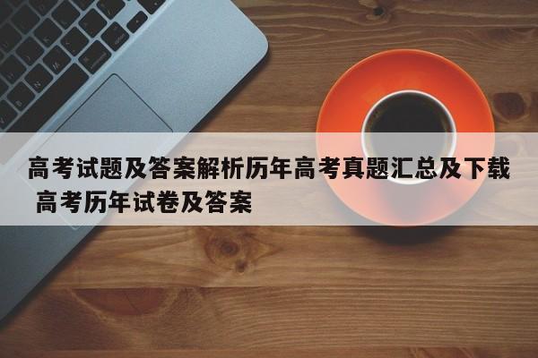 高考试题及答案解析历年高考真题汇总及下载 高考历年试卷及答案