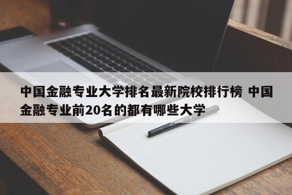 中国金融专业大学排名最新院校排行榜 中国金融专业前20名的都有哪些大学