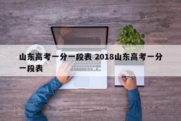 山东高考一分一段表 2018山东高考一分一段表