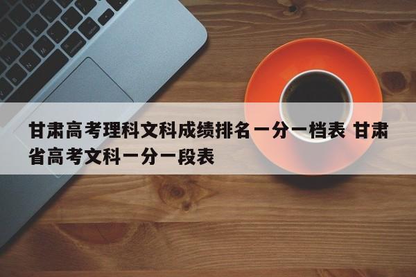 甘肃高考理科文科成绩排名一分一档表 甘肃省高考文科一分一段表